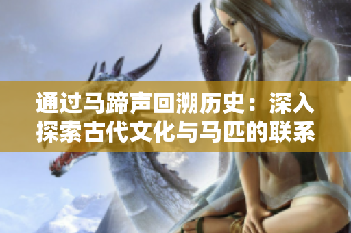 通過(guò)馬蹄聲回溯歷史:深入探索古代文化與馬匹的聯(lián)系 通過(guò)馬蹄聲回溯歷史:深入探索古代文化與馬匹的聯(lián)系