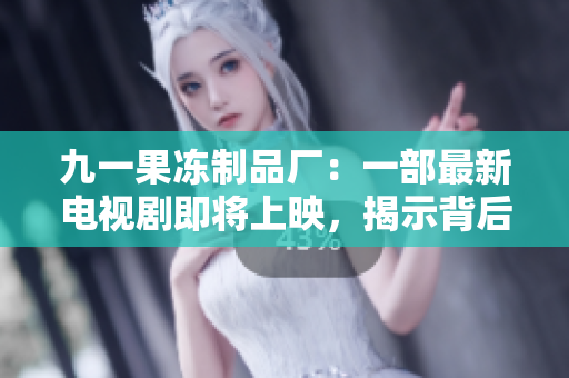 九一果凍制品廠：一部最新電視劇即將上映，揭示背后的故事與情感