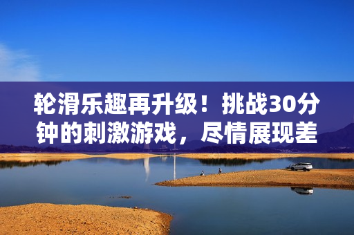 輪滑樂趣再升級！挑戰(zhàn)30分鐘的刺激游戲，盡情展現(xiàn)差不多水平