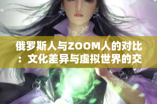 俄羅斯人與ZOOM人的對比：文化差異與虛擬世界的交匯