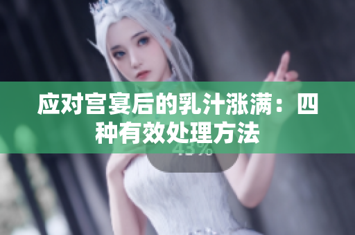 應(yīng)對(duì)宮宴后的乳汁漲滿：四種有效處理方法