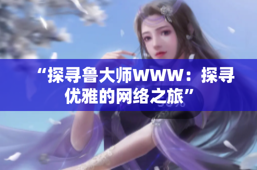 “探尋魯大師WWW：探尋優(yōu)雅的網(wǎng)絡(luò)之旅”