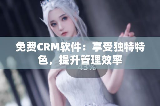 免費(fèi)CRM軟件：享受獨(dú)特特色，提升管理效率