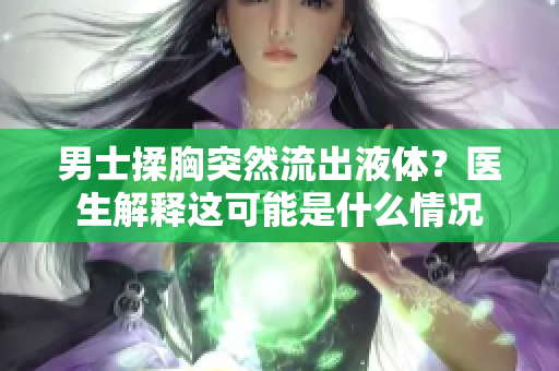 男士揉胸突然流出液體？醫(yī)生解釋這可能是什么情況