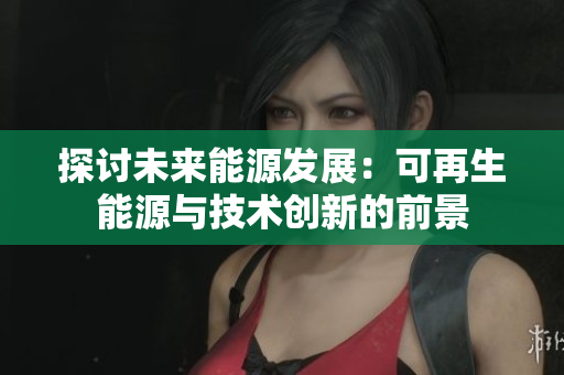 探討未來(lái)能源發(fā)展：可再生能源與技術(shù)創(chuàng)新的前景