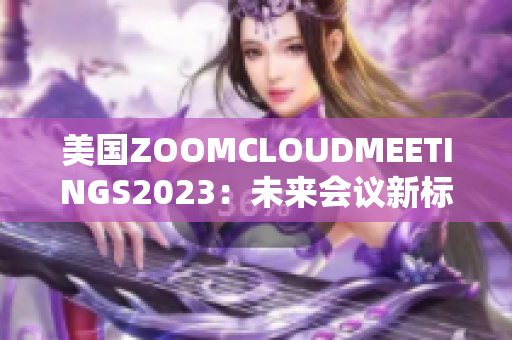 美國ZOOMCLOUDMEETINGS2023：未來會議新標桿