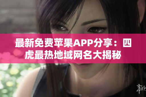 最新免費(fèi)蘋(píng)果APP分享：四虎最熱地域網(wǎng)名大揭秘