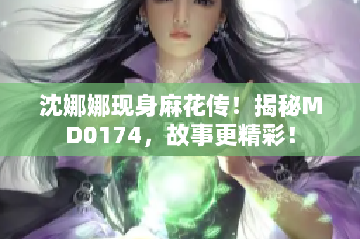沈娜娜現(xiàn)身麻花傳！揭秘MD0174，故事更精彩！