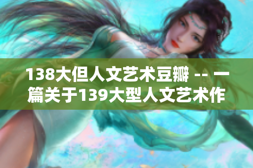 138大但人文藝術(shù)豆瓣 -- 一篇關(guān)于139大型人文藝術(shù)作品的豆瓣評述