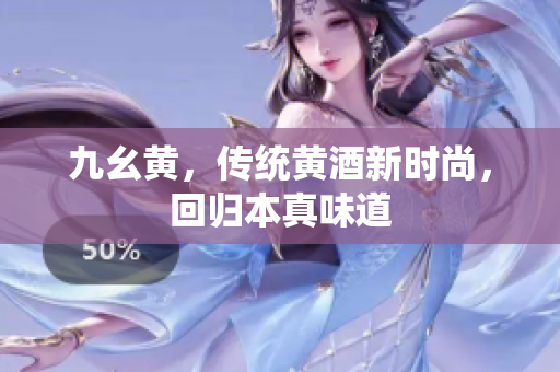九幺黃，傳統(tǒng)黃酒新時(shí)尚，回歸本真味道