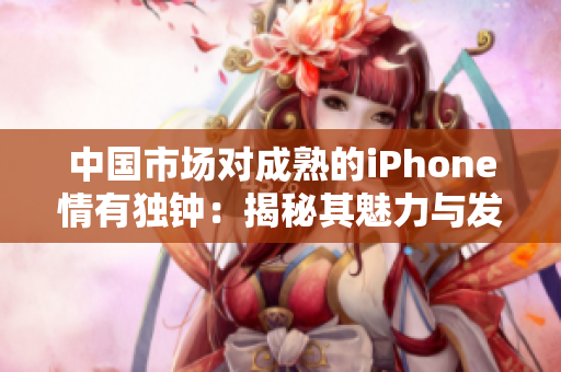 中國市場對成熟的iPhone情有獨鐘：揭秘其魅力與發(fā)展勢頭
