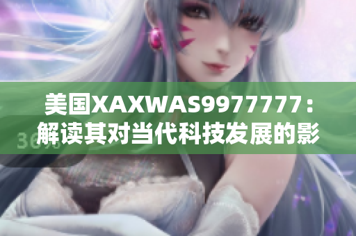 美國XAXWAS9977777：解讀其對當代科技發(fā)展的影響及未來趨勢