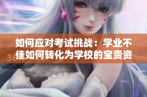如何應(yīng)對考試挑戰(zhàn)：學(xué)業(yè)不佳如何轉(zhuǎn)化為學(xué)校的寶貴資源