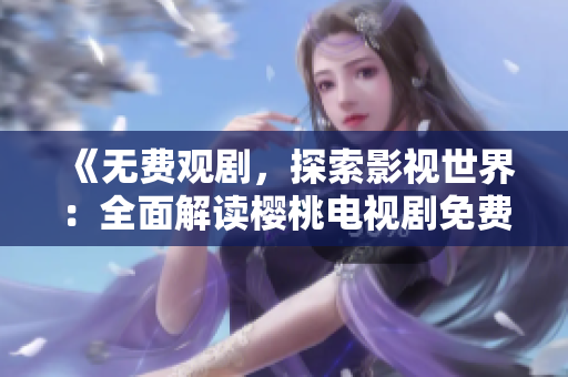 《無費觀劇，探索影視世界：全面解讀櫻桃電視劇免費觀看指南》
