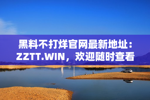 黑料不打烊官網(wǎng)最新地址：ZZTT.WIN，歡迎隨時查看！