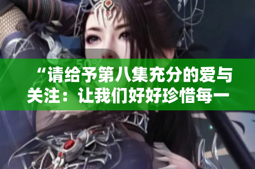 “請給予第八集充分的愛與關(guān)注：讓我們好好珍惜每一刻”