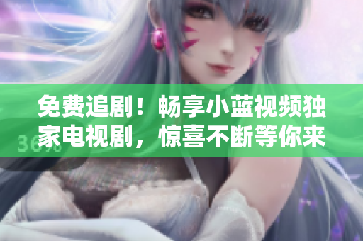 免費(fèi)追?。诚硇∷{(lán)視頻獨(dú)家電視劇，驚喜不斷等你來(lái)探索