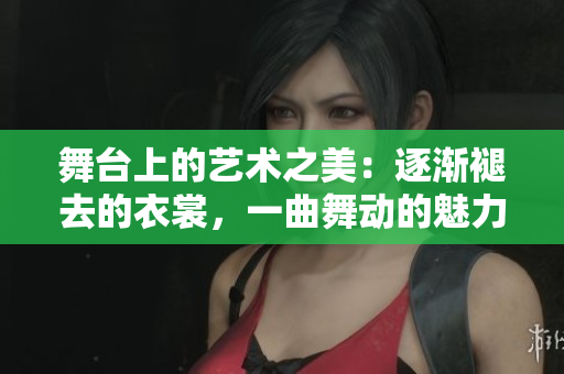 舞臺上的藝術(shù)之美：逐漸褪去的衣裳，一曲舞動的魅力