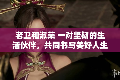 老衛(wèi)和淑榮 一對堅(jiān)韌的生活伙伴，共同書寫美好人生
