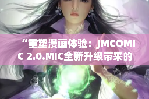 “重塑漫畫體驗(yàn)：JMCOMIC 2.0.MIC全新升級(jí)帶來的變革與創(chuàng)新”