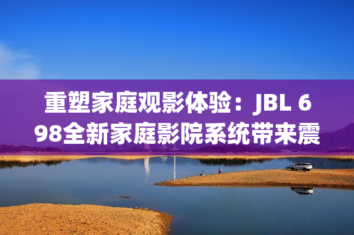 重塑家庭觀影體驗(yàn)：JBL 698全新家庭影院系統(tǒng)帶來震撼音效
