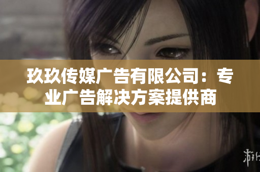 玖玖傳媒廣告有限公司：專業(yè)廣告解決方案提供商