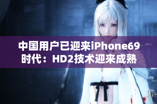 中國(guó)用戶已迎來(lái)iPhone69時(shí)代：HD2技術(shù)迎來(lái)成熟