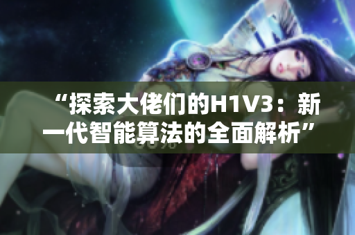“探索大佬們的H1V3：新一代智能算法的全面解析”