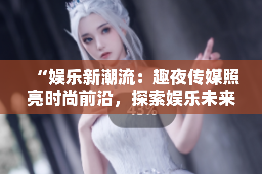 “娛樂(lè)新潮流：趣夜傳媒照亮?xí)r尚前沿，探索娛樂(lè)未來(lái)”