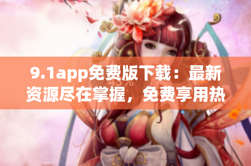 9.1app免費(fèi)版下載：最新資源盡在掌握，免費(fèi)享用熱門應(yīng)用