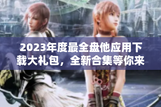 2023年度最全盤他應(yīng)用下載大禮包，全新合集等你來領(lǐng)！