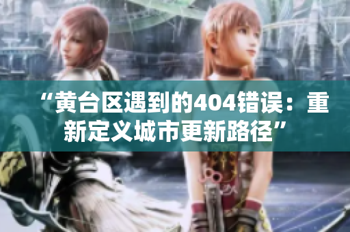 “黃臺(tái)區(qū)遇到的404錯(cuò)誤：重新定義城市更新路徑”