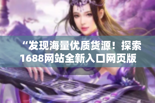 “發(fā)現(xiàn)海量優(yōu)質(zhì)貨源！探索1688網(wǎng)站全新入口網(wǎng)頁版，輕松獲取供應(yīng)鏈資源！”
