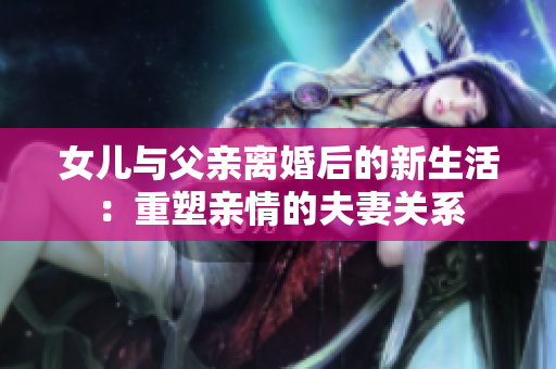 女兒與父親離婚后的新生活：重塑親情的夫妻關(guān)系