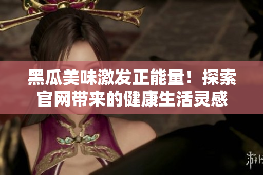 黑瓜美味激發(fā)正能量！探索官網(wǎng)帶來(lái)的健康生活靈感