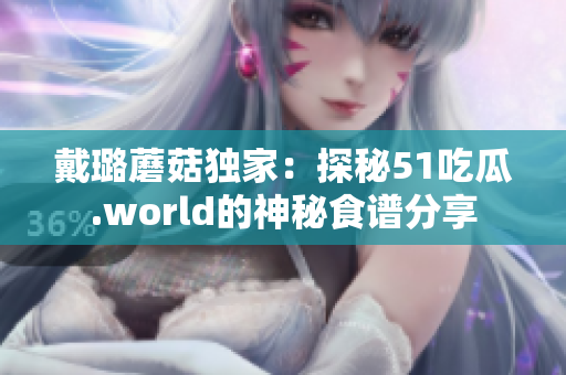 戴璐蘑菇獨家：探秘51吃瓜.world的神秘食譜分享