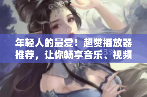 年輕人的最愛！超贊播放器推薦，讓你暢享音樂、視頻新體驗！