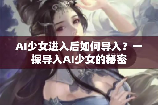 AI少女進入后如何導入？一探導入AI少女的秘密
