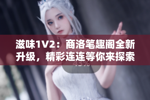 滋味1V2：商洛筆趣閣全新升級(jí)，精彩連連等你來(lái)探索！