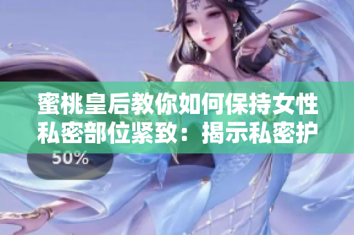 蜜桃皇后教你如何保持女性私密部位緊致：揭示私密護(hù)理的秘密技巧