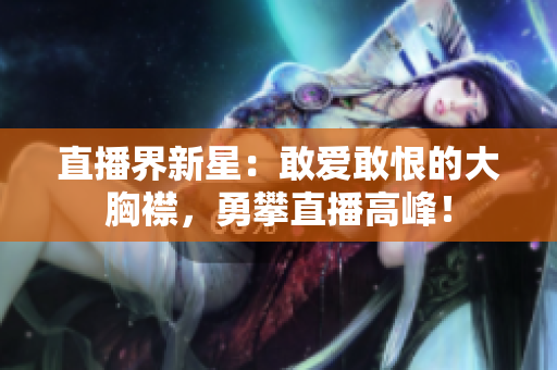 直播界新星：敢愛敢恨的大胸襟，勇攀直播高峰！