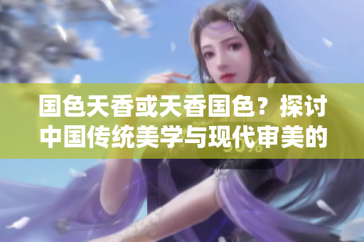 國色天香或天香國色？探討中國傳統(tǒng)美學與現(xiàn)代審美的碰撞