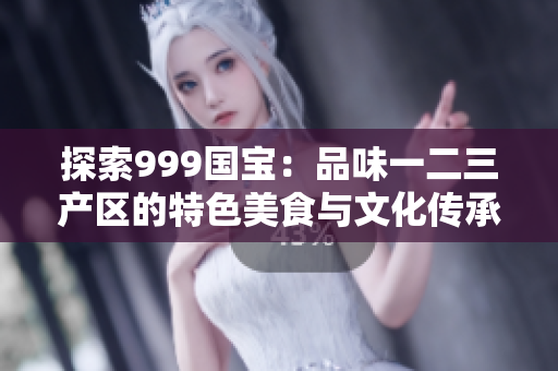 探索999國寶：品味一二三產(chǎn)區(qū)的特色美食與文化傳承