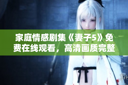 家庭情感劇集《妻子5》免費在線觀看，高清畫質完整呈現(xiàn)