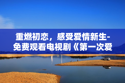 重燃初戀，感受愛情新生-免費觀看電視劇《第一次愛的人》