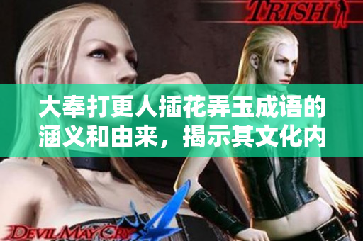 大奉打更人插花弄玉成語(yǔ)的涵義和由來(lái)，揭示其文化內(nèi)涵與現(xiàn)實(shí)意義
