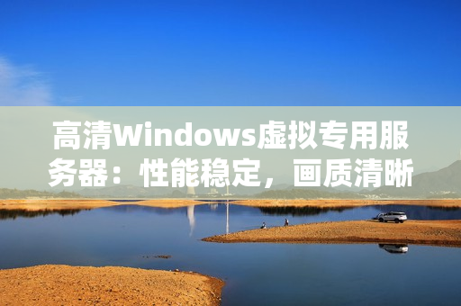 高清Windows虛擬專用服務(wù)器：性能穩(wěn)定，畫質(zhì)清晰，適合多種應(yīng)用