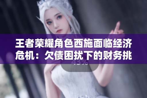 王者榮耀角色西施面臨經(jīng)濟危機：欠債困擾下的財務挑戰(zhàn)
