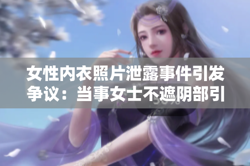 女性內(nèi)衣照片泄露事件引發(fā)爭(zhēng)議：當(dāng)事女士不遮陰部引發(fā)網(wǎng)友熱議