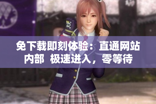 免下載即刻體驗(yàn)：直通網(wǎng)站內(nèi)部  極速進(jìn)入，零等待